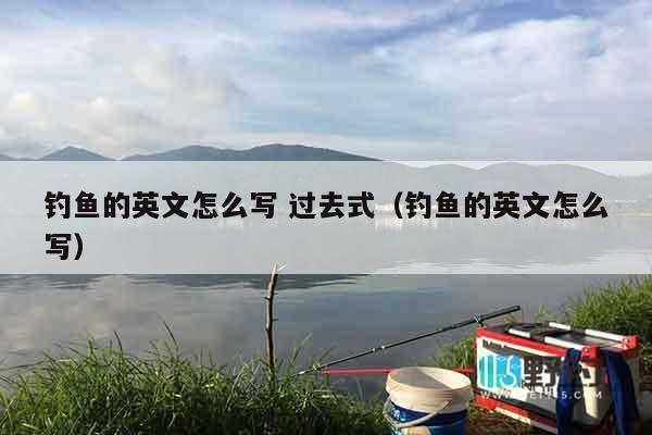 钓鱼的英文怎么写 过去式（钓鱼的英文怎么写）