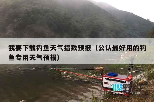 我要下载钓鱼天气指数预报（公认最好用的钓鱼专用天气预报）