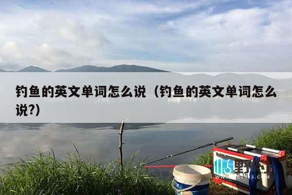 钓鱼的英文单词怎么说（钓鱼的英文单词怎么说?）