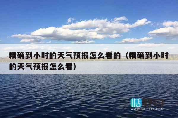 精确到小时的天气预报怎么看的（精确到小时的天气预报怎么看）