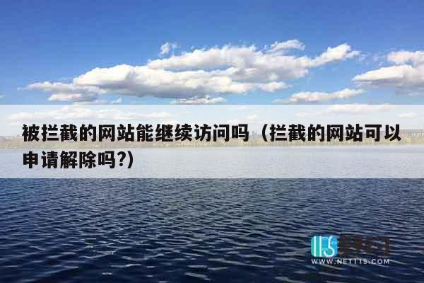被拦截的网站能继续访问吗（拦截的网站可以申请解除吗?）