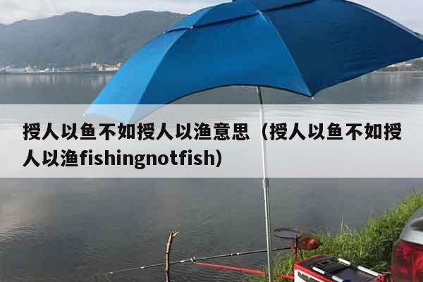授人以鱼不如授人以渔意思（授人以鱼不如授人以渔fishingnotfish）