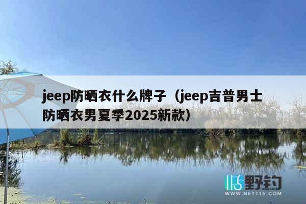 jeep防晒衣什么牌子（jeep吉普男士防晒衣男夏季2025新款）