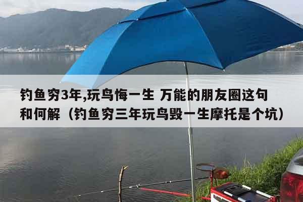 钓鱼穷3年,玩鸟悔一生 万能的朋友圈这句和何解（钓鱼穷三年玩鸟毁一生摩托是个坑）