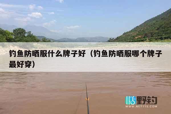 钓鱼防晒服什么牌子好（钓鱼防晒服哪个牌子最好穿）