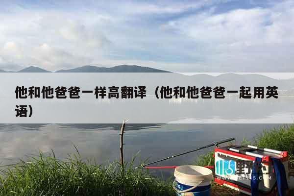 他和他爸爸一样高翻译（他和他爸爸一起用英语）