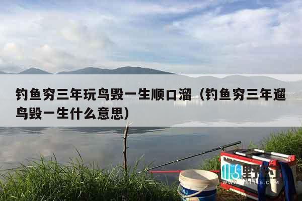 钓鱼穷三年玩鸟毁一生顺口溜（钓鱼穷三年遛鸟毁一生什么意思）