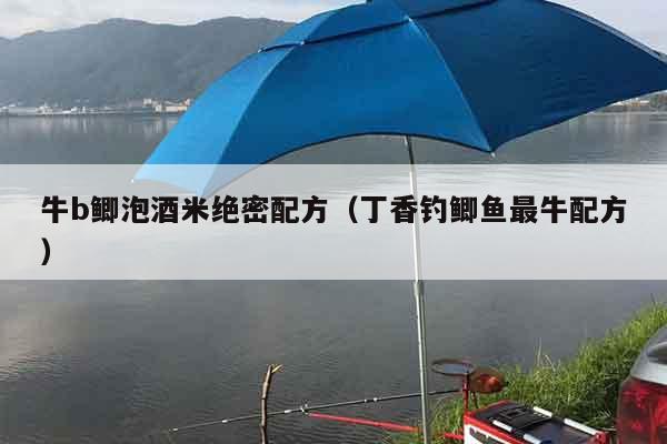 牛b鲫泡酒米绝密配方（丁香钓鲫鱼最牛配方）