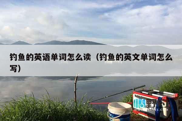 钓鱼的英语单词怎么读（钓鱼的英文单词怎么写）