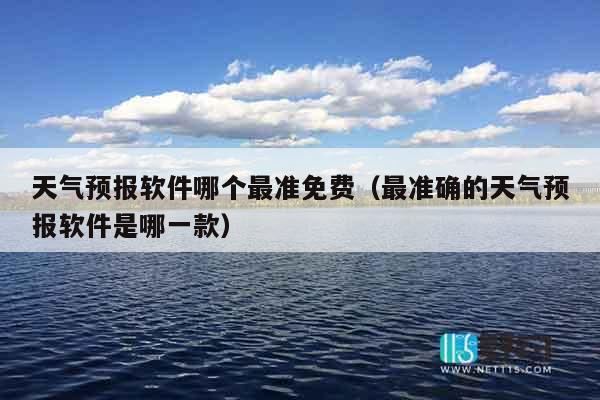 天气预报软件哪个最准免费（最准确的天气预报软件是哪一款）