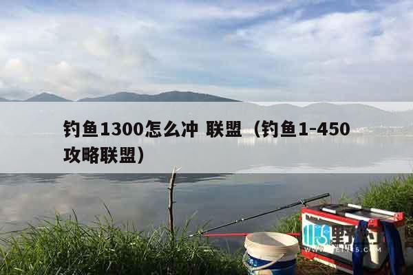 钓鱼1300怎么冲 联盟（钓鱼1-450攻略联盟）