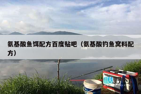氨基酸鱼饵配方百度贴吧（氨基酸钓鱼窝料配方）