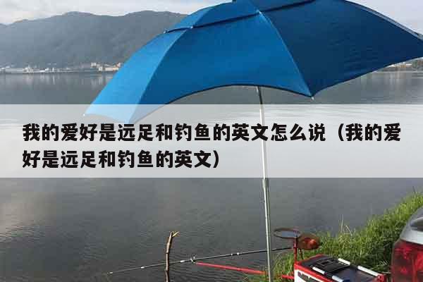我的爱好是远足和钓鱼的英文怎么说（我的爱好是远足和钓鱼的英文）
