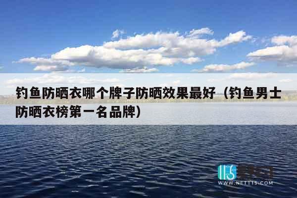 钓鱼防晒衣哪个牌子防晒效果最好（钓鱼男士防晒衣榜第一名品牌）