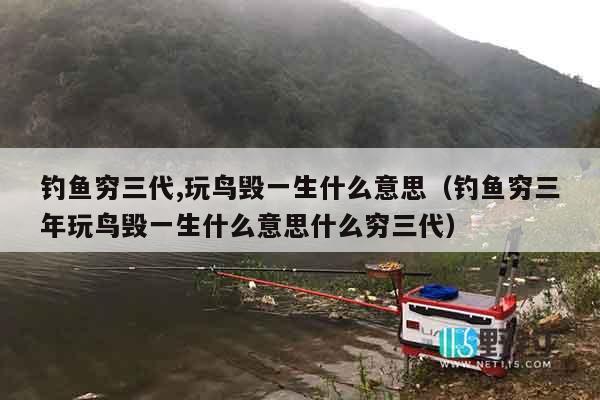 钓鱼穷三代,玩鸟毁一生什么意思（钓鱼穷三年玩鸟毁一生什么意思什么穷三代）