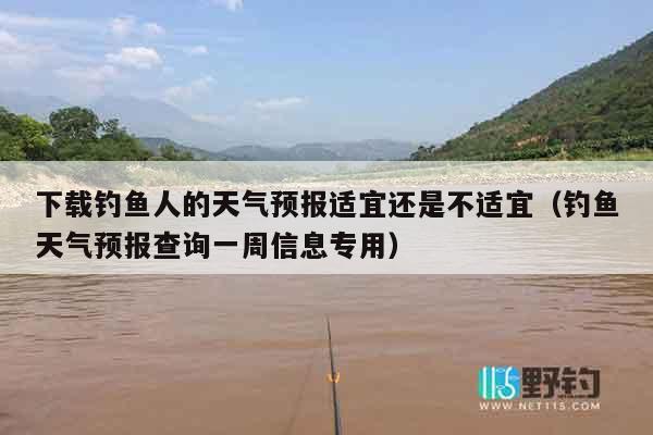 下载钓鱼人的天气预报适宜还是不适宜（钓鱼天气预报查询一周信息专用）