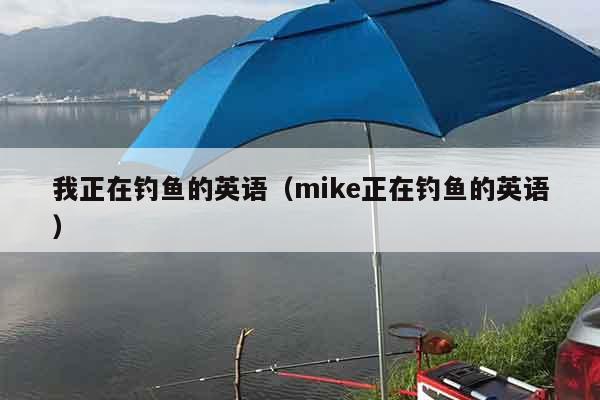 我正在钓鱼的英语（mike正在钓鱼的英语）