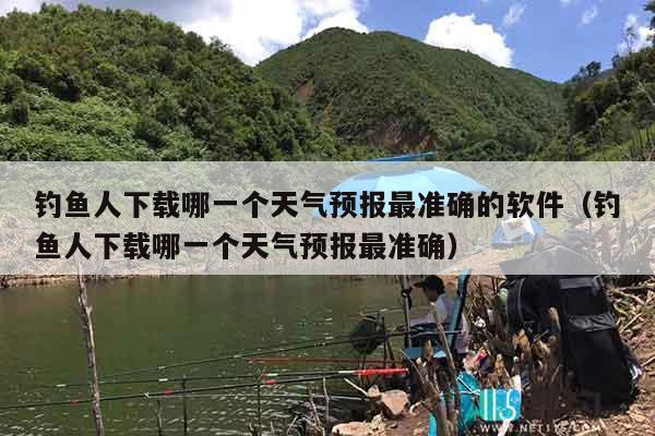 钓鱼人下载哪一个天气预报最准确的软件（钓鱼人下载哪一个天气预报最准确）