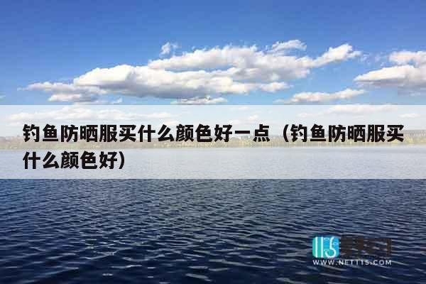 钓鱼防晒服买什么颜色好一点（钓鱼防晒服买什么颜色好）
