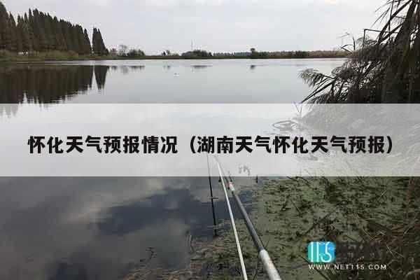 怀化天气预报情况（湖南天气怀化天气预报）