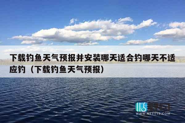 下载钓鱼天气预报并安装哪天适合钓哪天不适应钓（下载钓鱼天气预报）