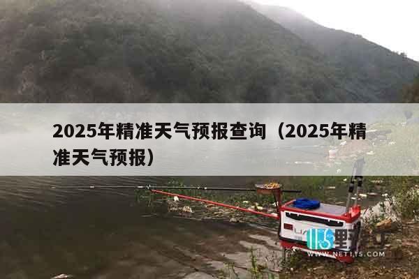 2025年精准天气预报查询（2025年精准天气预报）