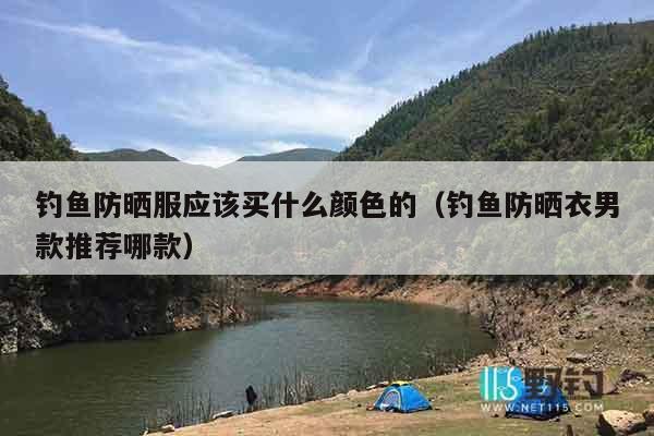 钓鱼防晒服应该买什么颜色的（钓鱼防晒衣男款推荐哪款）
