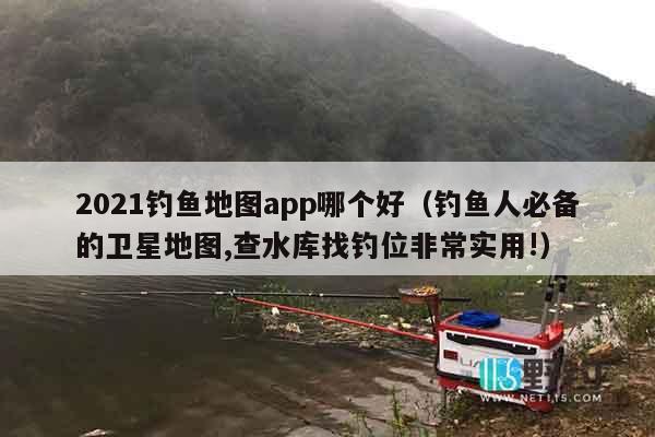 2021钓鱼地图app哪个好（钓鱼人必备的卫星地图,查水库找钓位非常实用!）