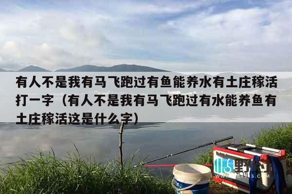 有人不是我有马飞跑过有鱼能养水有土庄稼活打一字（有人不是我有马飞跑过有水能养鱼有土庄稼活这是什么字）