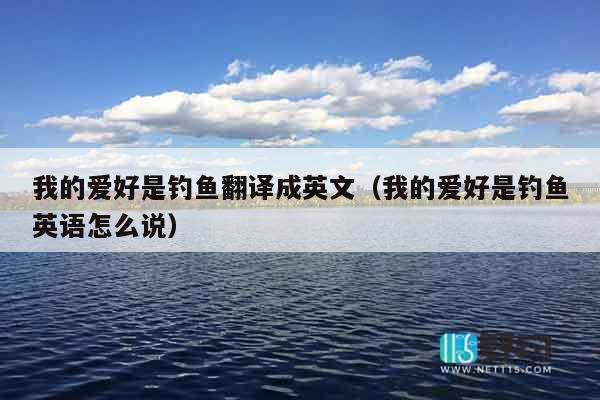 我的爱好是钓鱼翻译成英文（我的爱好是钓鱼英语怎么说）