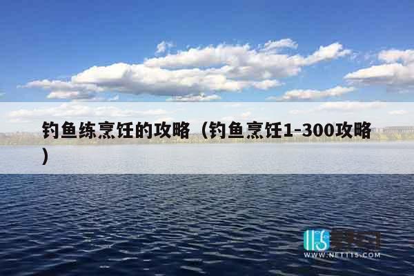 钓鱼练烹饪的攻略（钓鱼烹饪1-300攻略）