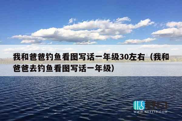 我和爸爸钓鱼看图写话一年级30左右（我和爸爸去钓鱼看图写话一年级）