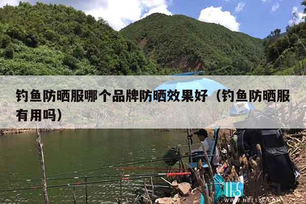 钓鱼防晒服哪个品牌防晒效果好（钓鱼防晒服有用吗）
