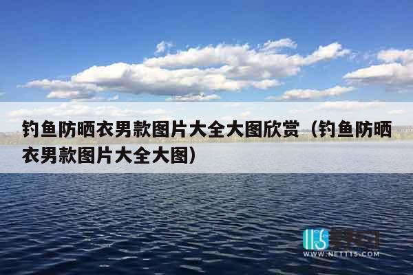 钓鱼防晒衣男款图片大全大图欣赏（钓鱼防晒衣男款图片大全大图）