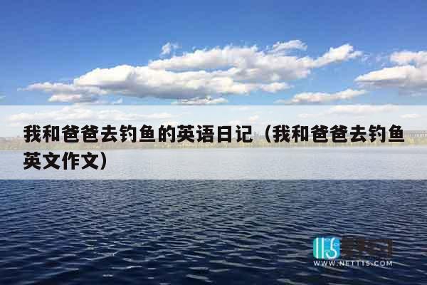 我和爸爸去钓鱼的英语日记（我和爸爸去钓鱼英文作文）