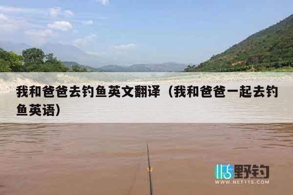 我和爸爸去钓鱼英文翻译（我和爸爸一起去钓鱼英语）