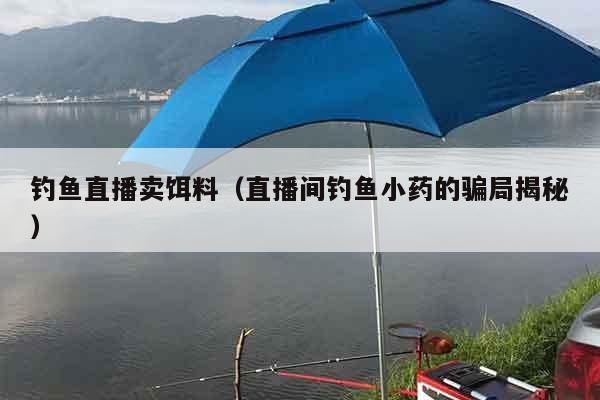 钓鱼直播卖饵料（直播间钓鱼小药的骗局揭秘）