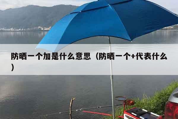 防晒一个加是什么意思（防晒一个+代表什么）