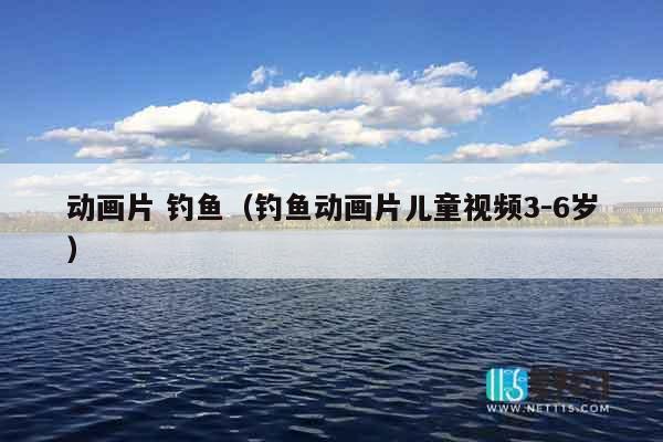 动画片 钓鱼（钓鱼动画片儿童视频3-6岁）