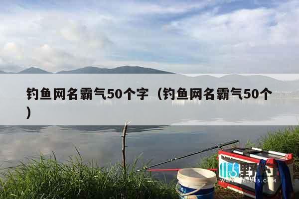 钓鱼网名霸气50个字（钓鱼网名霸气50个）