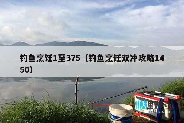 钓鱼烹饪1至375（钓鱼烹饪双冲攻略1450）
