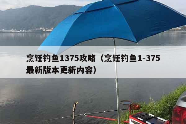 烹饪钓鱼1375攻略（烹饪钓鱼1-375最新版本更新内容）