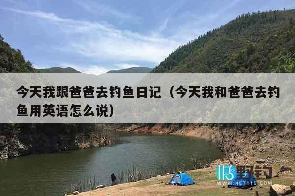 今天我跟爸爸去钓鱼日记（今天我和爸爸去钓鱼用英语怎么说）