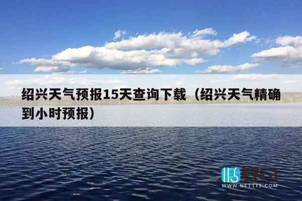 绍兴天气预报15天查询下载（绍兴天气精确到小时预报）