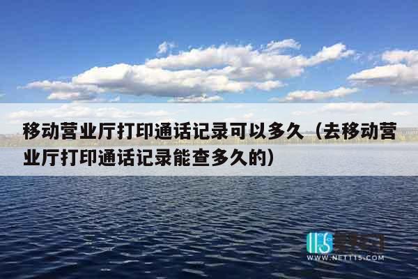 移动营业厅打印通话记录可以多久（去移动营业厅打印通话记录能查多久的）