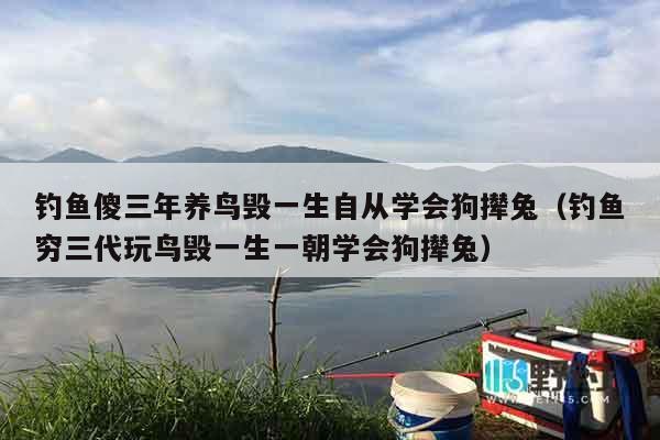 钓鱼傻三年养鸟毁一生自从学会狗撵兔（钓鱼穷三代玩鸟毁一生一朝学会狗撵兔）