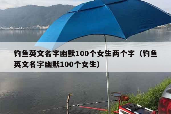 钓鱼英文名字幽默100个女生两个字（钓鱼英文名字幽默100个女生）