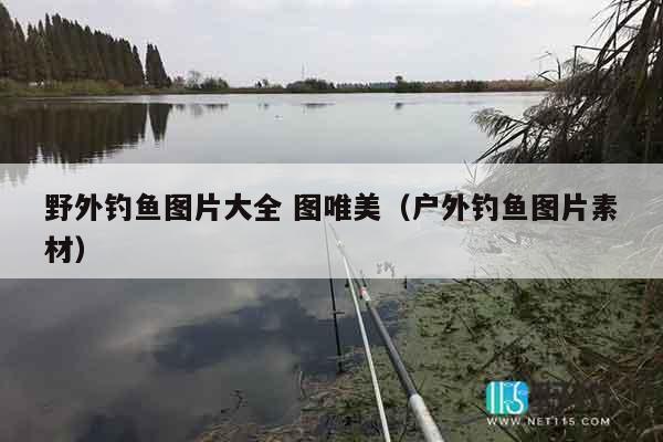 野外钓鱼图片大全 图唯美（户外钓鱼图片素材）