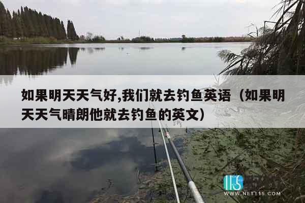 如果明天天气好,我们就去钓鱼英语（如果明天天气晴朗他就去钓鱼的英文）