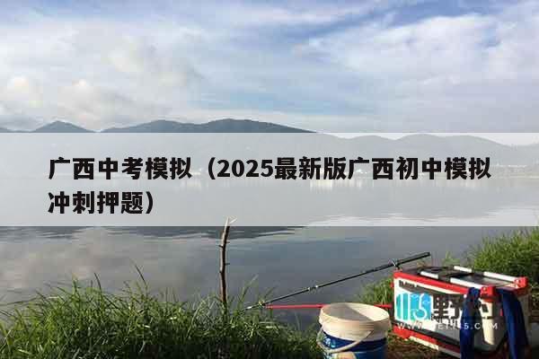 广西中考模拟（2025最新版广西初中模拟冲刺押题）